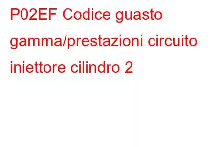 P02EF Codice guasto gamma/prestazioni circuito iniettore cilindro 2