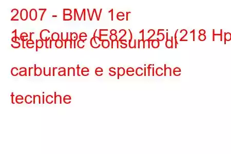 2007 - BMW 1er
1er Coupe (E82) 125i (218 Hp) Steptronic Consumo di carburante e specifiche tecniche