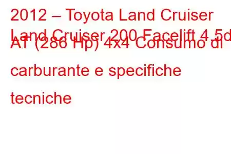 2012 – Toyota Land Cruiser
Land Cruiser 200 Facelift 4.5d AT (286 Hp) 4x4 Consumo di carburante e specifiche tecniche