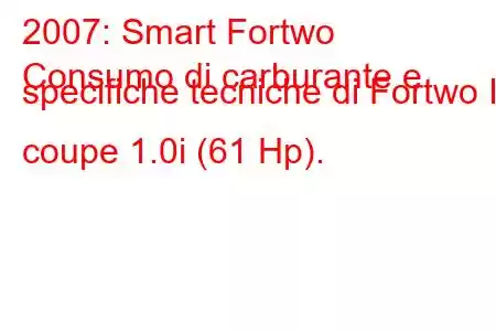 2007: Smart Fortwo
Consumo di carburante e specifiche tecniche di Fortwo II coupe 1.0i (61 Hp).