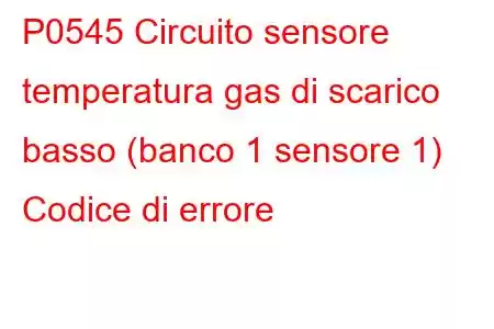 P0545 Circuito sensore temperatura gas di scarico basso (banco 1 sensore 1) Codice di errore