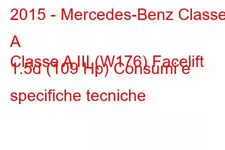 2015 - Mercedes-Benz Classe A
Classe A III (W176) Facelift 1.5d (109 Hp) Consumi e specifiche tecniche