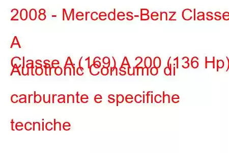 2008 - Mercedes-Benz Classe A
Classe A (169) A 200 (136 Hp) Autotronic Consumo di carburante e specifiche tecniche