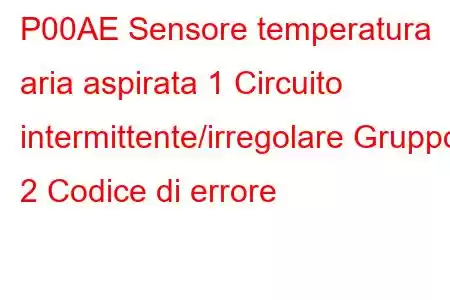 P00AE Sensore temperatura aria aspirata 1 Circuito intermittente/irregolare Gruppo 2 Codice di errore