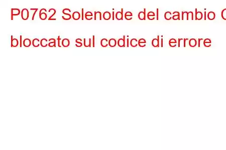 P0762 Solenoide del cambio C bloccato sul codice di errore