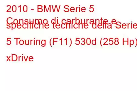 2010 - BMW Serie 5
Consumo di carburante e specifiche tecniche della Serie 5 Touring (F11) 530d (258 Hp) xDrive