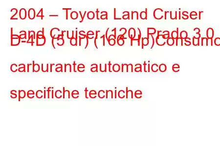 2004 – Toyota Land Cruiser
Land Cruiser (120) Prado 3.0 D-4D (5 dr) (166 Hp)Consumo carburante automatico e specifiche tecniche