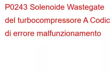 P0243 Solenoide Wastegate del turbocompressore A Codice di errore malfunzionamento