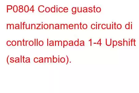 P0804 Codice guasto malfunzionamento circuito di controllo lampada 1-4 Upshift (salta cambio).