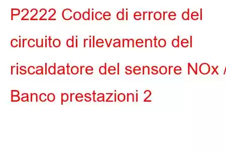 P2222 Codice di errore del circuito di rilevamento del riscaldatore del sensore NOx / Banco prestazioni 2