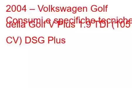 2004 – Volkswagen Golf
Consumi e specifiche tecniche della Golf V Plus 1.9 TDI (105 CV) DSG Plus