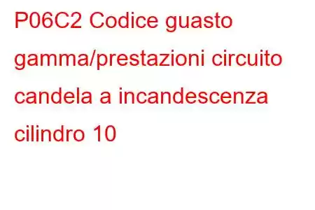 P06C2 Codice guasto gamma/prestazioni circuito candela a incandescenza cilindro 10