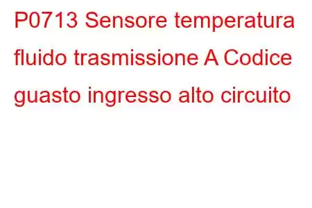 P0713 Sensore temperatura fluido trasmissione A Codice guasto ingresso alto circuito