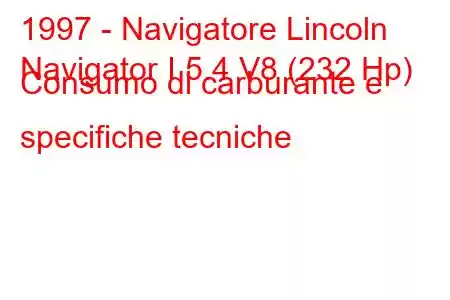 1997 - Navigatore Lincoln
Navigator I 5.4 V8 (232 Hp) Consumo di carburante e specifiche tecniche