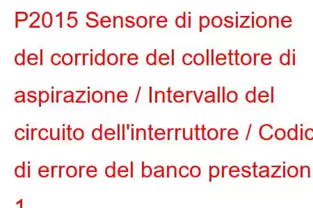 P2015 Sensore di posizione del corridore del collettore di aspirazione / Intervallo del circuito dell'interruttore / Codice di errore del banco prestazioni 1