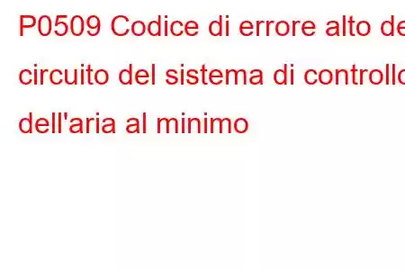 P0509 Codice di errore alto del circuito del sistema di controllo dell'aria al minimo