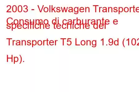 2003 - Volkswagen Transporter
Consumo di carburante e specifiche tecniche del Transporter T5 Long 1.9d (102 Hp).