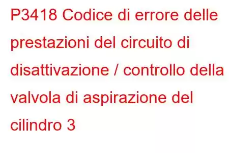 P3418 Codice di errore delle prestazioni del circuito di disattivazione / controllo della valvola di aspirazione del cilindro 3