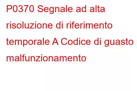 P0370 Segnale ad alta risoluzione di riferimento temporale A Codice di guasto malfunzionamento