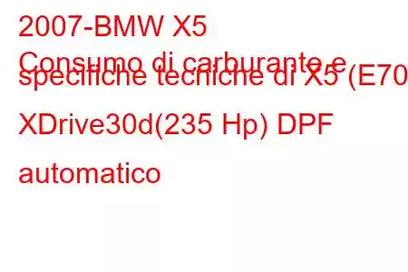 2007-BMW X5
Consumo di carburante e specifiche tecniche di X5 (E70) XDrive30d(235 Hp) DPF automatico