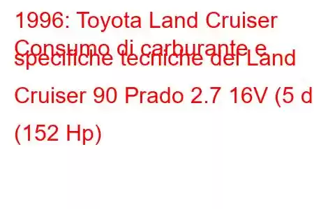 1996: Toyota Land Cruiser
Consumo di carburante e specifiche tecniche del Land Cruiser 90 Prado 2.7 16V (5 dr) (152 Hp)