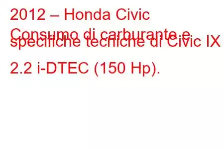 2012 – Honda Civic
Consumo di carburante e specifiche tecniche di Civic IX 2.2 i-DTEC (150 Hp).