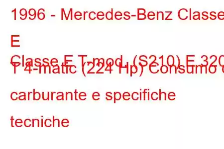 1996 - Mercedes-Benz Classe E
Classe E T-mod. (S210) E 320 T 4-matic (224 Hp) Consumo di carburante e specifiche tecniche