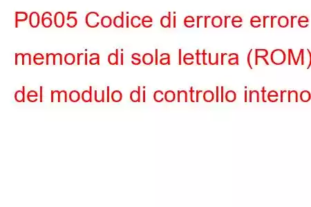 P0605 Codice di errore errore memoria di sola lettura (ROM) del modulo di controllo interno