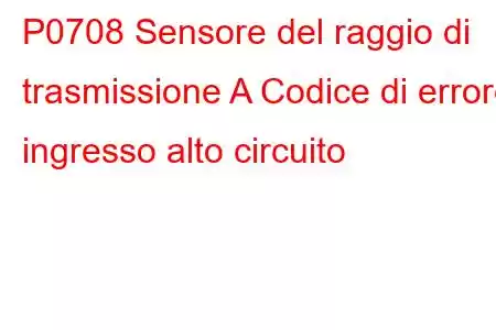 P0708 Sensore del raggio di trasmissione A Codice di errore ingresso alto circuito