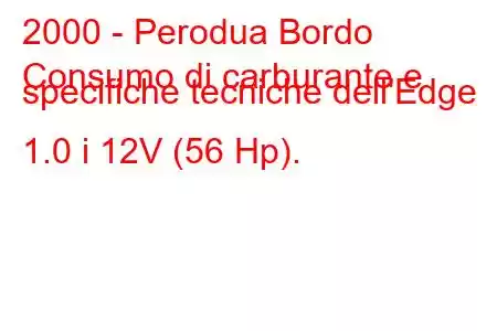 2000 - Perodua Bordo
Consumo di carburante e specifiche tecniche dell'Edge 1.0 i 12V (56 Hp).