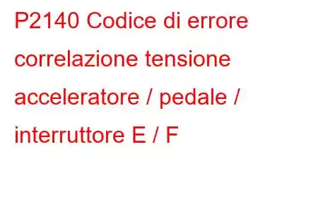 P2140 Codice di errore correlazione tensione acceleratore / pedale / interruttore E / F