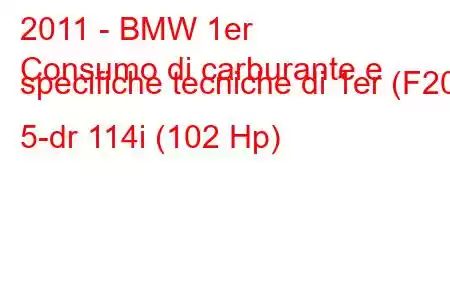 2011 - BMW 1er
Consumo di carburante e specifiche tecniche di 1er (F20) 5-dr 114i (102 Hp)