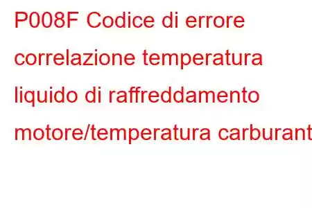 P008F Codice di errore correlazione temperatura liquido di raffreddamento motore/temperatura carburante