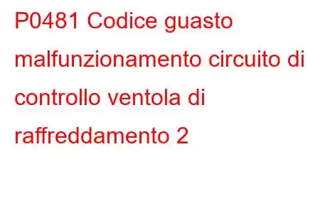 P0481 Codice guasto malfunzionamento circuito di controllo ventola di raffreddamento 2