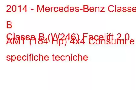 2014 - Mercedes-Benz Classe B
Classe B (W246) Facelift 2.0 AMT (184 Hp) 4x4 Consumi e specifiche tecniche