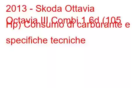 2013 - Skoda Ottavia
Octavia III Combi 1.6d (105 Hp) Consumo di carburante e specifiche tecniche