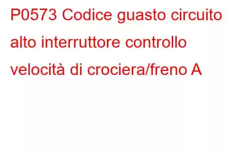 P0573 Codice guasto circuito alto interruttore controllo velocità di crociera/freno A