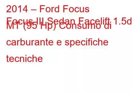 2014 – Ford Focus
Focus III Sedan Facelift 1.5d MT (95 Hp) Consumo di carburante e specifiche tecniche