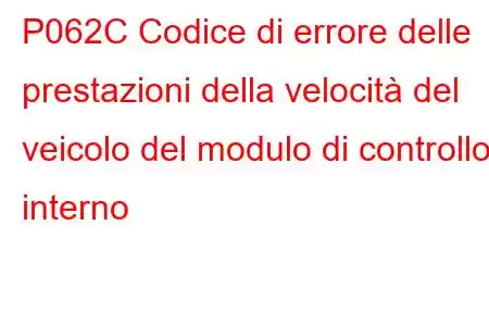 P062C Codice di errore delle prestazioni della velocità del veicolo del modulo di controllo interno