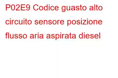 P02E9 Codice guasto alto circuito sensore posizione flusso aria aspirata diesel