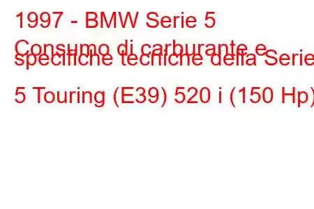 1997 - BMW Serie 5
Consumo di carburante e specifiche tecniche della Serie 5 Touring (E39) 520 i (150 Hp)