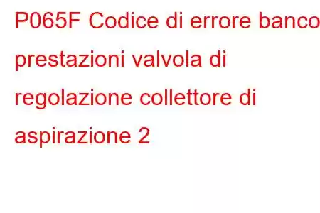 P065F Codice di errore banco prestazioni valvola di regolazione collettore di aspirazione 2