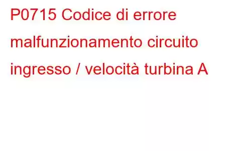 P0715 Codice di errore malfunzionamento circuito ingresso / velocità turbina A