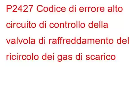 P2427 Codice di errore alto circuito di controllo della valvola di raffreddamento del ricircolo dei gas di scarico