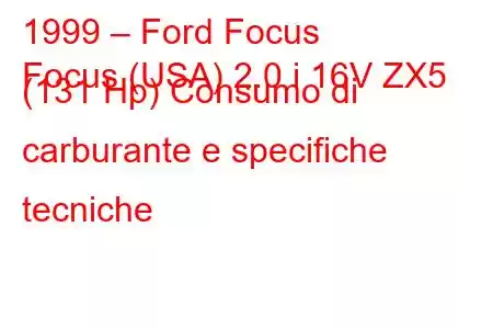 1999 – Ford Focus
Focus (USA) 2.0 i 16V ZX5 (131 Hp) Consumo di carburante e specifiche tecniche