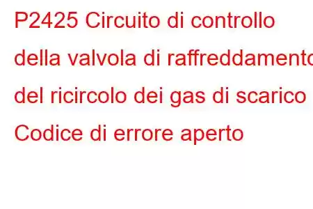 P2425 Circuito di controllo della valvola di raffreddamento del ricircolo dei gas di scarico / Codice di errore aperto