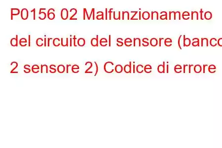 P0156 02 Malfunzionamento del circuito del sensore (banco 2 sensore 2) Codice di errore