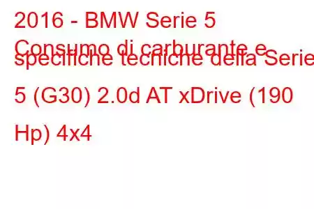 2016 - BMW Serie 5
Consumo di carburante e specifiche tecniche della Serie 5 (G30) 2.0d AT xDrive (190 Hp) 4x4