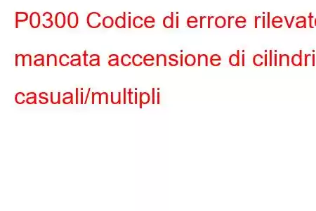 P0300 Codice di errore rilevato mancata accensione di cilindri casuali/multipli