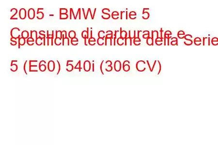 2005 - BMW Serie 5
Consumo di carburante e specifiche tecniche della Serie 5 (E60) 540i (306 CV)